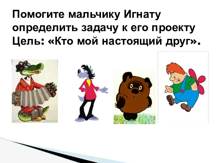 Помогите мальчику Игнату определить задачу к его проекту Цель: «Кто мой настоящий друг».