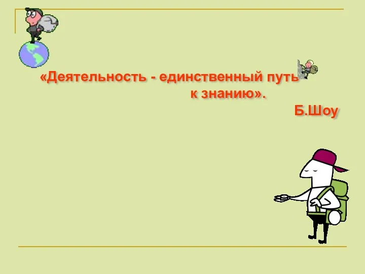 «Деятельность - единственный путь к знанию». Б.Шоу