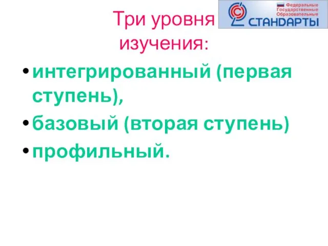 Три уровня изучения: интегрированный (первая ступень), базовый (вторая ступень) профильный.