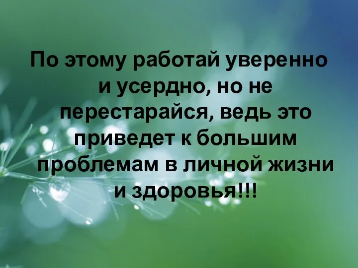 По этому работай уверенно и усердно, но не перестарайся, ведь