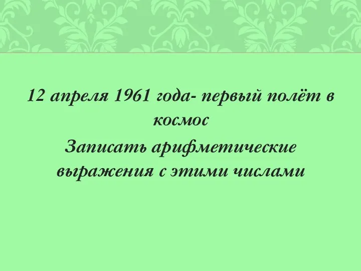 12 апреля 1961 года- первый полёт в космос Записать арифметические выражения с этими числами