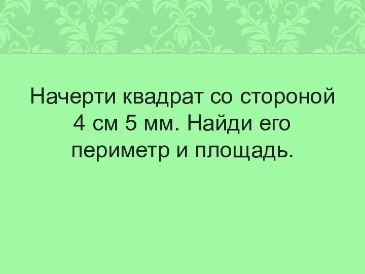 Начерти квадрат со стороной 4 см 5 мм. Найди его периметр и площадь.