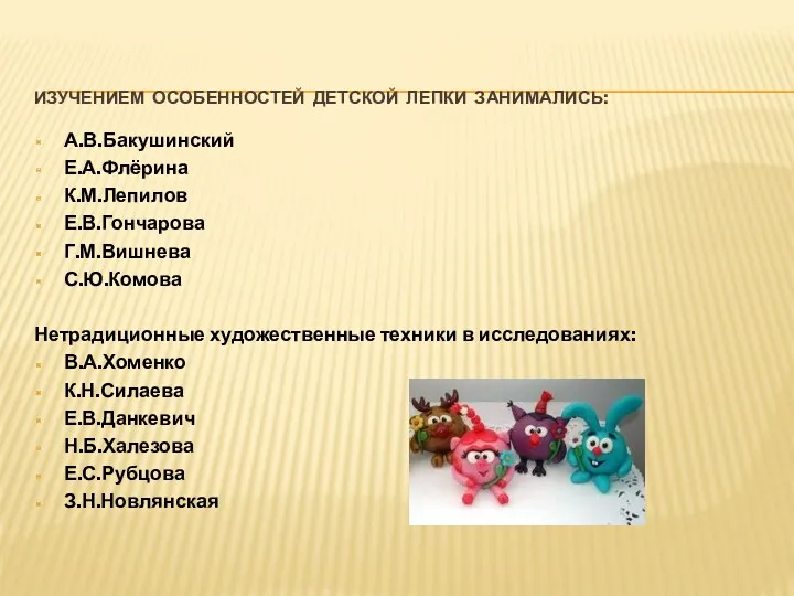 Изучением особенностей детской лепки занимались: А.В.Бакушинский Е.А.Флёрина К.М.Лепилов Е.В.Гончарова Г.М.Вишнева