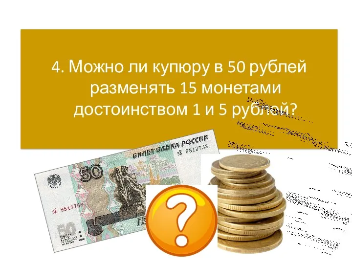 4. Можно ли купюру в 50 рублей разменять 15 монетами достоинством 1 и 5 рублей?