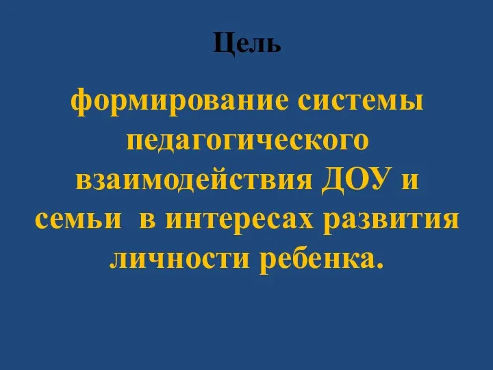 Цель формирование системы педагогического взаимодействия ДОУ и семьи в интересах развития личности ребенка.