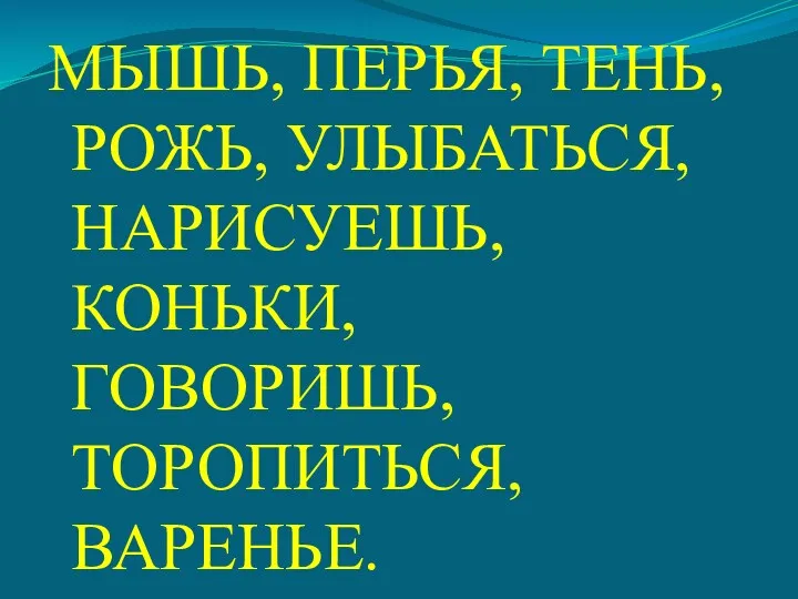 МЫШЬ, ПЕРЬЯ, ТЕНЬ, РОЖЬ, УЛЫБАТЬСЯ, НАРИСУЕШЬ, КОНЬКИ, ГОВОРИШЬ, ТОРОПИТЬСЯ, ВАРЕНЬЕ.