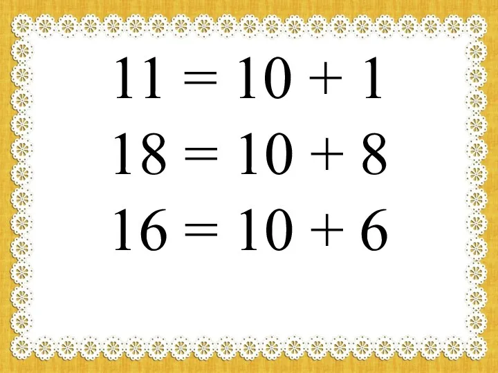 11 = 10 + 1 18 = 10 + 8 16 = 10 + 6