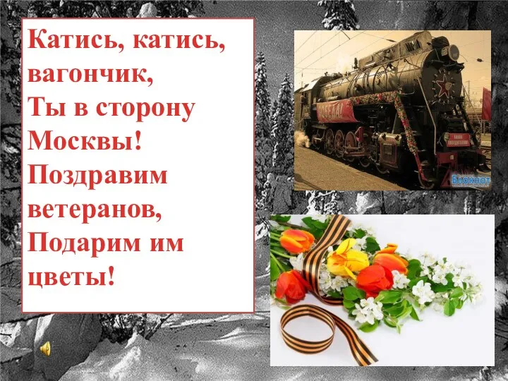 Катись, катись, вагончик, Ты в сторону Москвы! Поздравим ветеранов, Подарим им цветы!