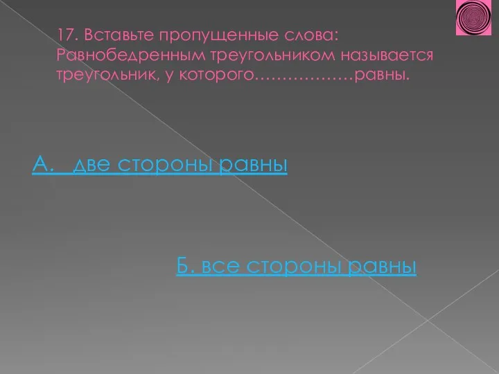 17. Вставьте пропущенные слова: Равнобедренным треугольником называется треугольник, у которого………………равны. А. две стороны