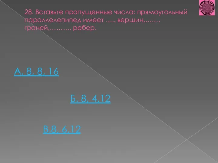 28. Вставьте пропущенные числа: прямоугольный параллелепипед имеет ….. вершин,……. граней,………. ребер. А. 8,