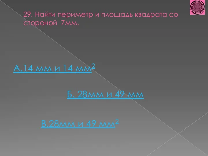 29. Найти периметр и площадь квадрата со стороной 7мм. А.14