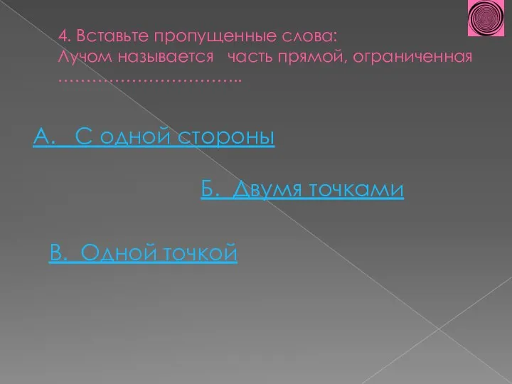 4. Вставьте пропущенные слова: Лучом называется часть прямой, ограниченная …………………………...