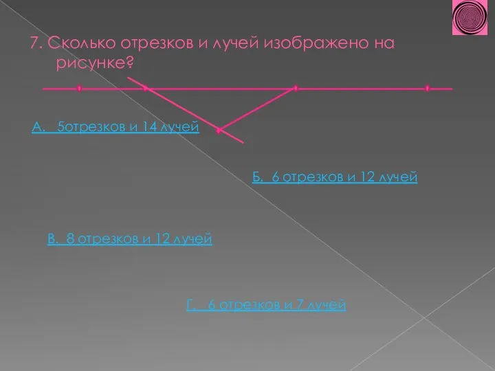 7. Сколько отрезков и лучей изображено на рисунке? А. 5отрезков и 14 лучей