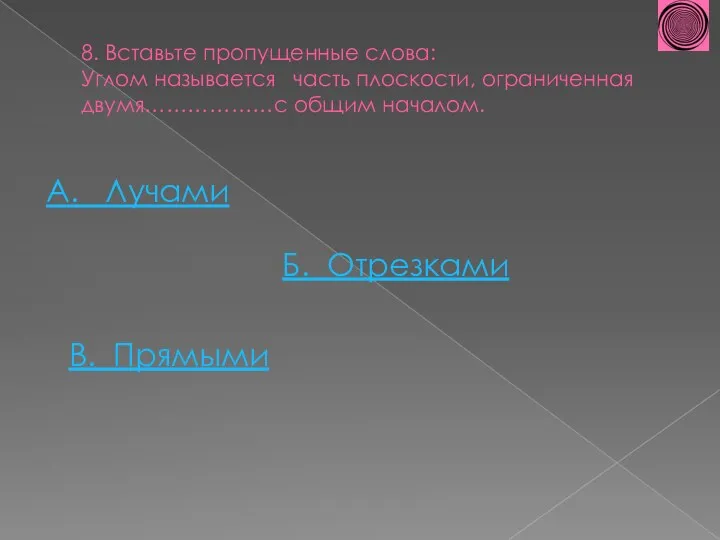 8. Вставьте пропущенные слова: Углом называется часть плоскости, ограниченная двумя………………с общим началом. А.