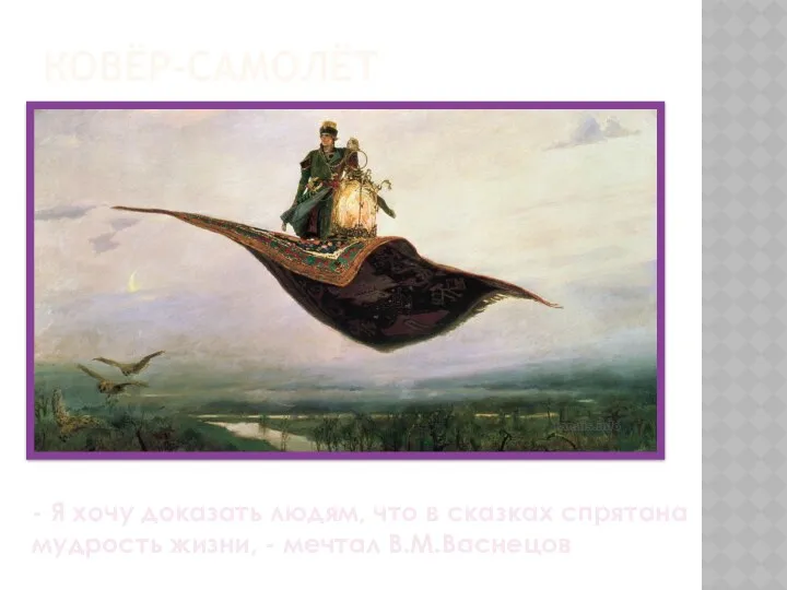 Ковёр-самолёт - Я хочу доказать людям, что в сказках спрятана мудрость жизни, - мечтал В.М.Васнецов