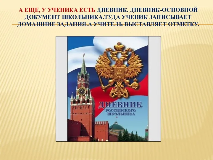 А еще, у ученика есть дневник. Дневник-основной документ школьника.Туда ученик записывает домашние задания.А Учитель выставляет отметку.