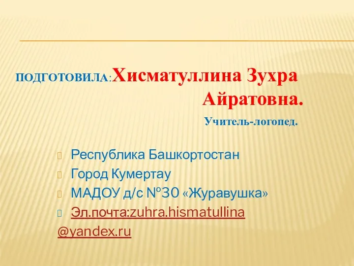 Подготовила:Хисматуллина Зухра Айратовна. Учитель-логопед. Республика Башкортостан Город Кумертау МАДОУ д/с №30 «Журавушка» Эл.почта:zuhra.hismatullina @yandex.ru