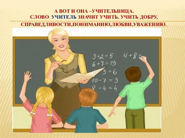 А вот и она –Учительница. Слово учитель значит учить. Учить добру, справедливости,пониманию,любви,уважению.