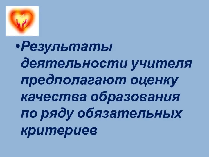 Результаты деятельности учителя предполагают оценку качества образования по ряду обязательных критериев