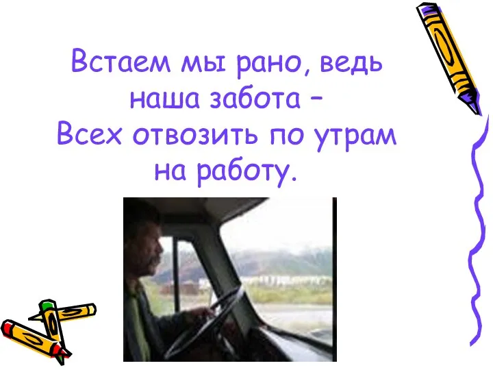 Встаем мы рано, ведь наша забота – Всех отвозить по утрам на работу.