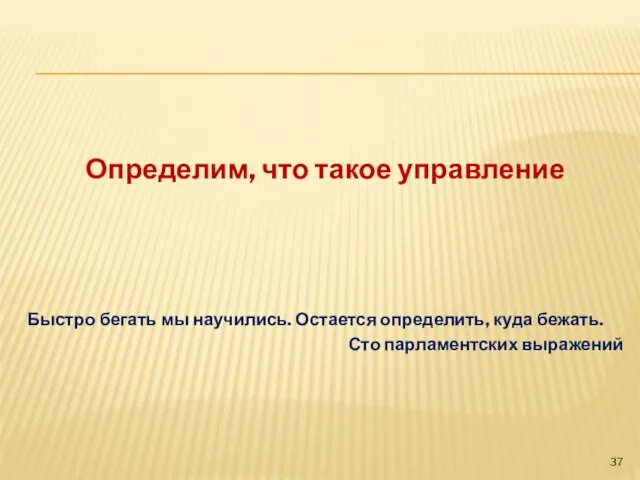 Определим, что такое управление Быстро бегать мы научились. Остается определить, куда бежать. Сто парламентских выражений