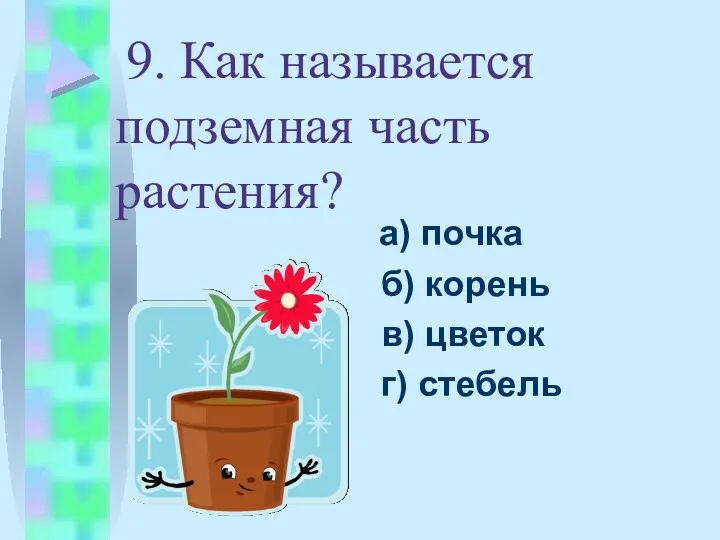 9. Как называется подземная часть растения? а) почка б) корень в) цветок г) стебель