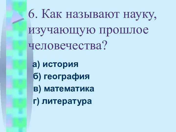 6. Как называют науку, изучающую прошлое человечества? а) история б) география в) математика г) литература