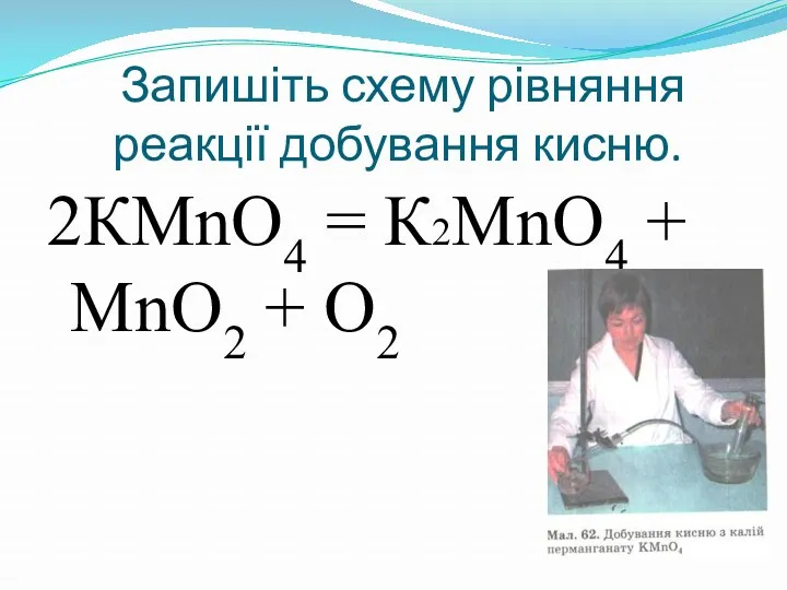 Запишіть схему рівняння реакції добування кисню. 2КМnO4 = К2МnO4 + МnO2 + O2