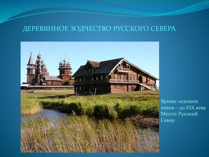 ДЕРЕВЯННОЕ ЗОДЧЕСТВО РУССКОГО СЕВЕРА Время: испокон веков – до XIX века Место: Русский Север