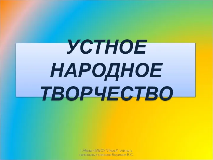 УСТНОЕ НАРОДНОЕ ТВОРЧЕСТВО г.Абакан МБОУ"Лицей" учитель начальных классов Борисюк Е.С.