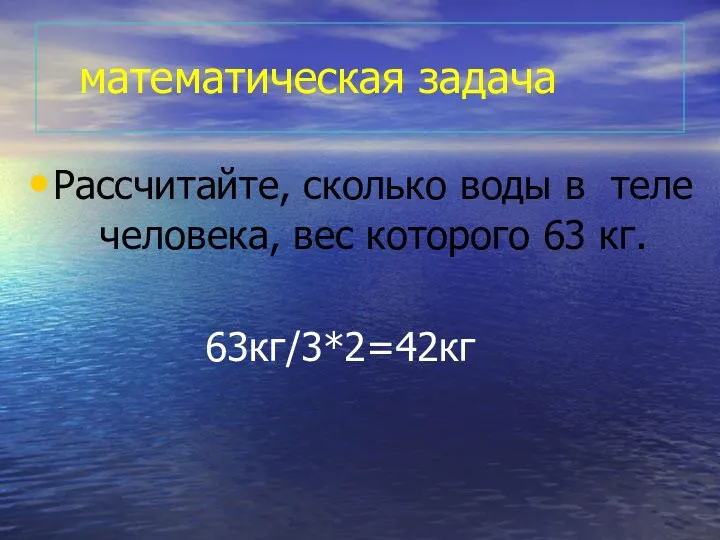 математическая задача Рассчитайте, сколько воды в теле человека, вес которого 63 кг. 63кг/3*2=42кг