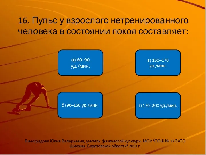 16. Пульс у взрослого нетренированного человека в состоянии покоя составляет: б) 90–150 уд./мин.