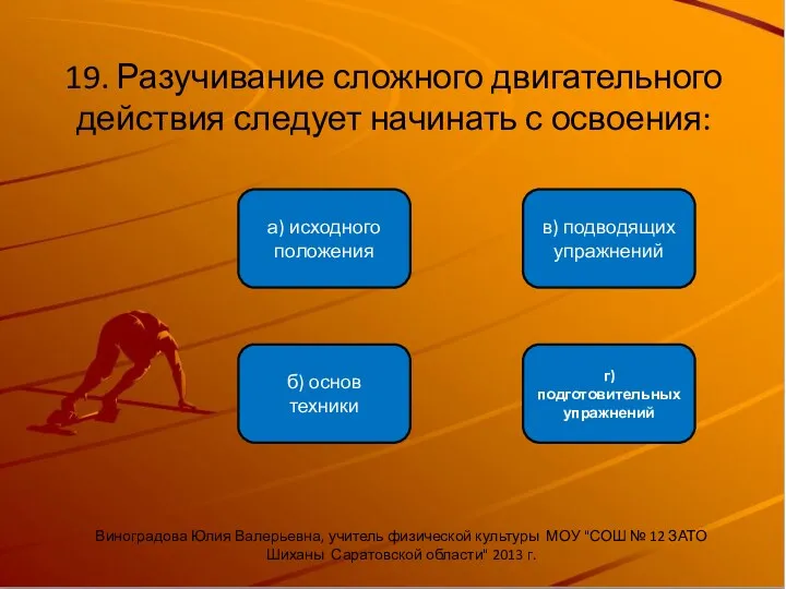 19. Разучивание сложного двигательного действия следует начинать с освоения: б) основ техники а)