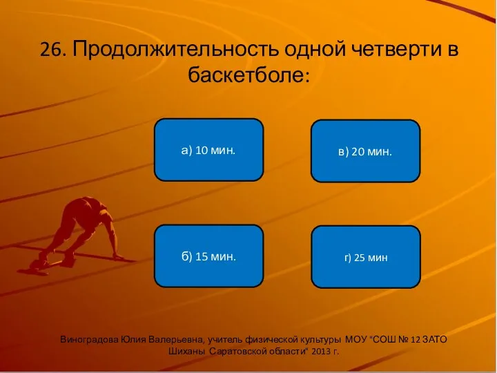 26. Продолжительность одной четверти в баскетболе: б) 15 мин. а)