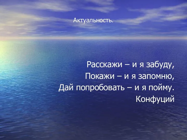 Актуальность. Расскажи – и я забуду, Покажи – и я запомню, Дай попробовать