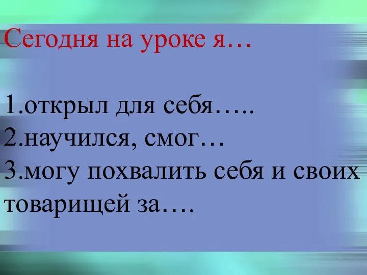 Сегодня на уроке я… 1.открыл для себя….. 2.научился, смог… 3.могу похвалить себя и своих товарищей за….