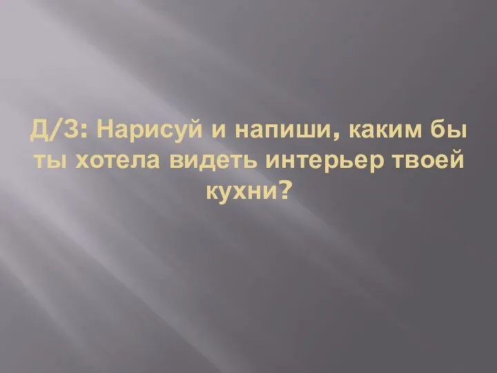 Д/З: Нарисуй и напиши, каким бы ты хотела видеть интерьер твоей кухни?