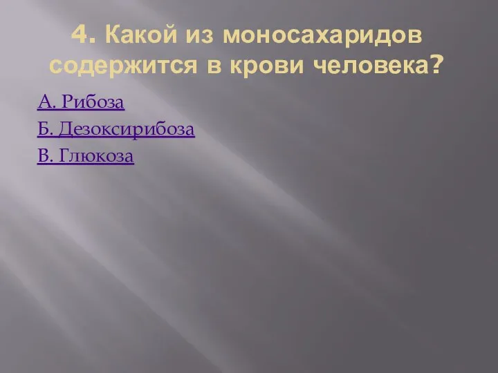 4. Какой из моносахаридов содержится в крови человека? А. Рибоза Б. Дезоксирибоза В. Глюкоза