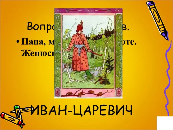 Вопрос на 5 баллов. Папа, моя стрела в болоте. Женюсь на лягушке ИВАН-ЦАРЕВИЧ