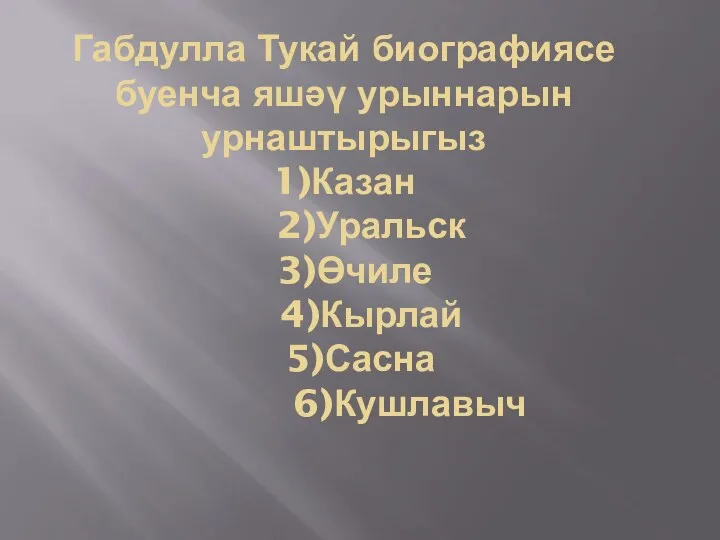 Габдулла Тукай биографиясе буенча яшәү урыннарын урнаштырыгыз 1)Казан 2)Уральск 3)Өчиле 4)Кырлай 5)Сасна 6)Кушлавыч