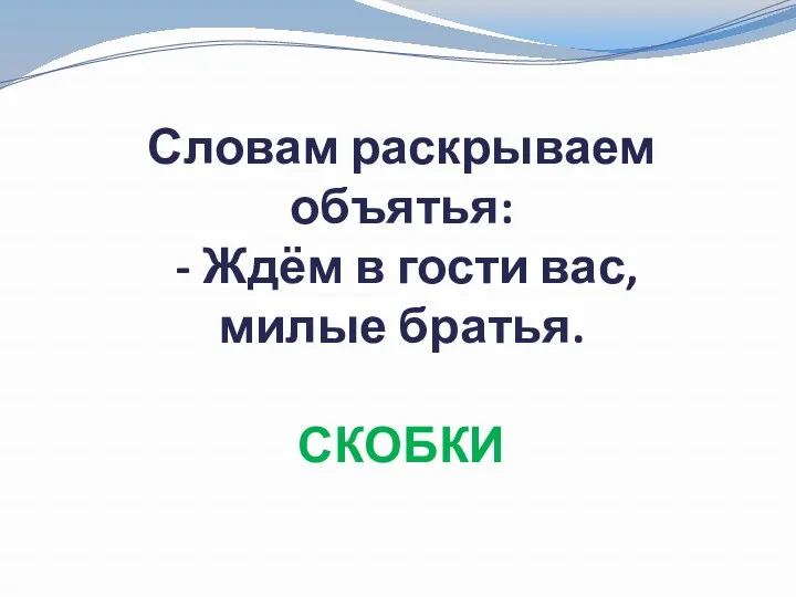 Словам раскрываем объятья: - Ждём в гости вас, милые братья. СКОБКИ