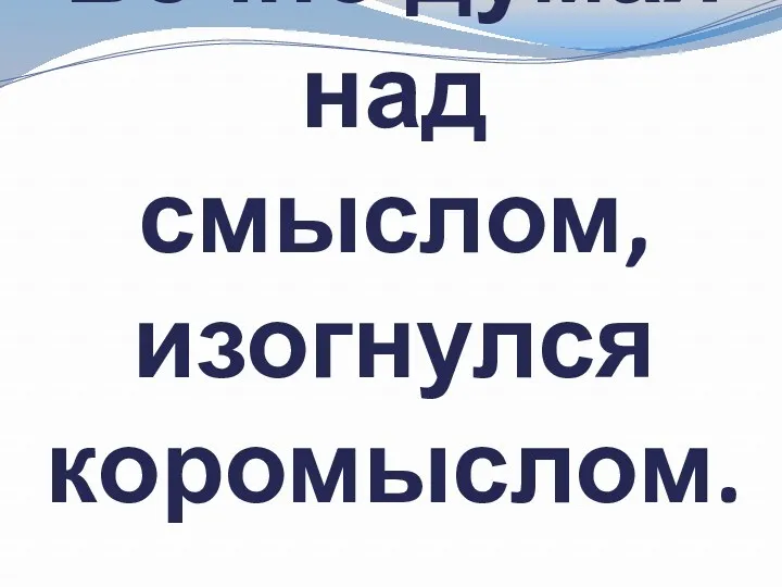 Вечно думая над смыслом, изогнулся коромыслом.