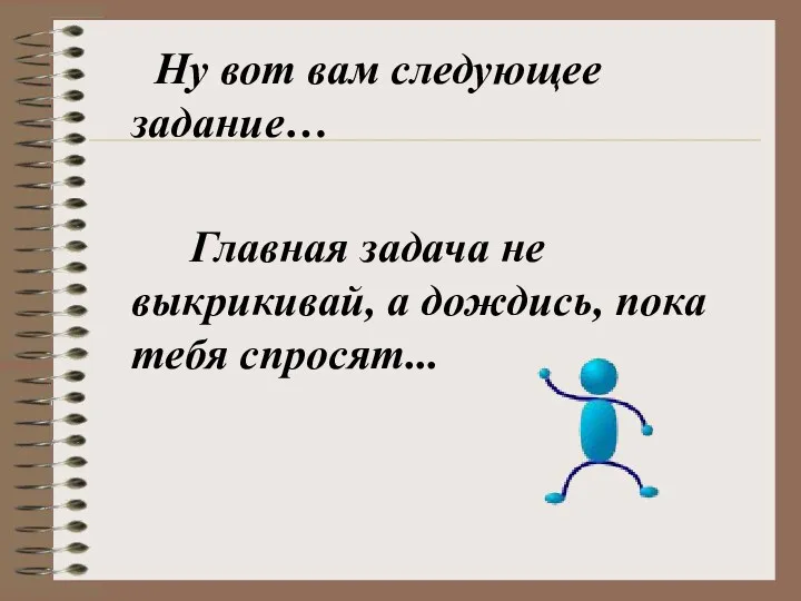 Ну вот вам следующее задание… Главная задача не выкрикивай, а дождись, пока тебя спросят...