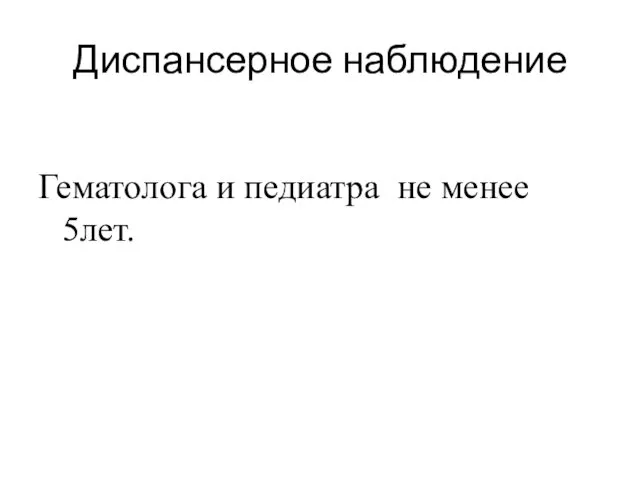 Диспансерное наблюдение Гематолога и педиатра не менее 5лет.