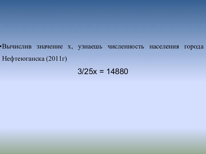 Вычислив значение х, узнаешь численность населения города Нефтеюганска (2011г) 3/25х = 14880