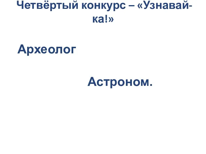 Четвёртый конкурс – «Узнавай-ка!» Археолог Астроном.