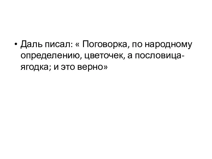 Даль писал: « Поговорка, по народному определению, цветочек, а пословица-ягодка; и это верно»