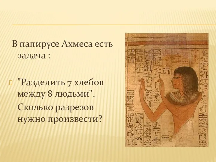 В папирусе Ахмеса есть задача : "Разделить 7 хлебов между 8 людьми". Сколько разрезов нужно произвести?