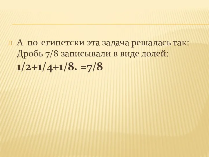 А по-египетски эта задача решалась так: Дробь 7/8 записывали в виде долей: 1/2+1/4+1/8. =7/8