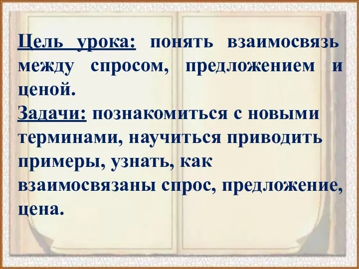 Цель урока: понять взаимосвязь между спросом, предложением и ценой. Задачи: